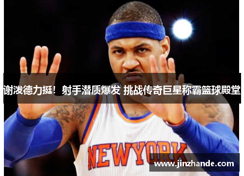 谢泼德力挺！射手潜质爆发 挑战传奇巨星称霸篮球殿堂