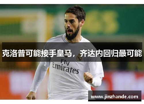 克洛普可能接手皇马，齐达内回归最可能