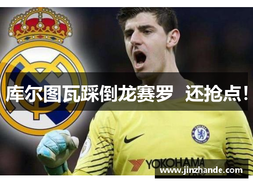 库尔图瓦踩倒龙赛罗  还抢点！
